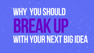 Why You Should Break Up WIth Your Next Big Idea